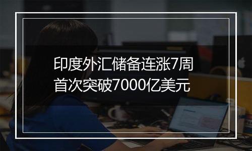 印度外汇储备连涨7周 首次突破7000亿美元