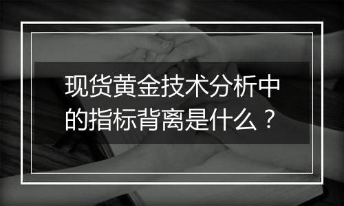 现货黄金技术分析中的指标背离是什么？