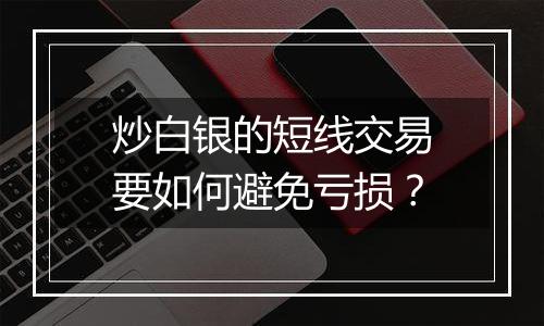 炒白银的短线交易要如何避免亏损？