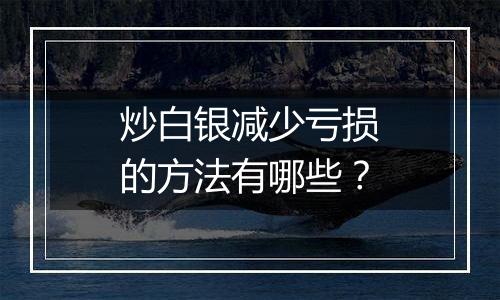 炒白银减少亏损的方法有哪些？