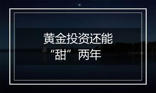 黄金投资还能“甜”两年