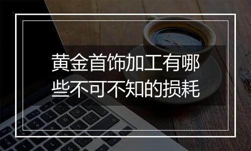 黄金首饰加工有哪些不可不知的损耗