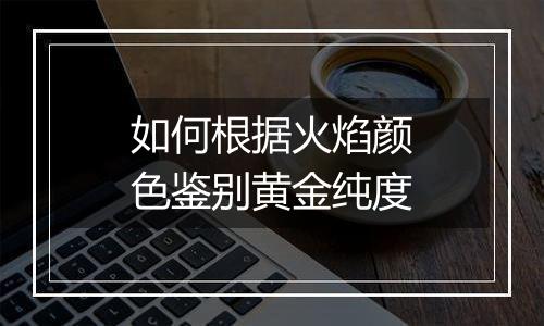 如何根据火焰颜色鉴别黄金纯度