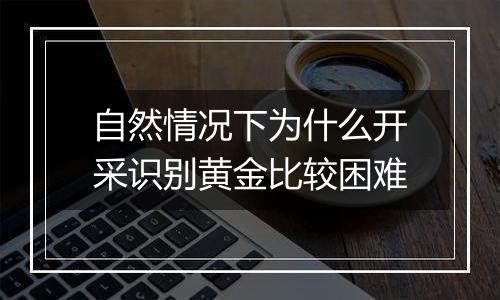 自然情况下为什么开采识别黄金比较困难