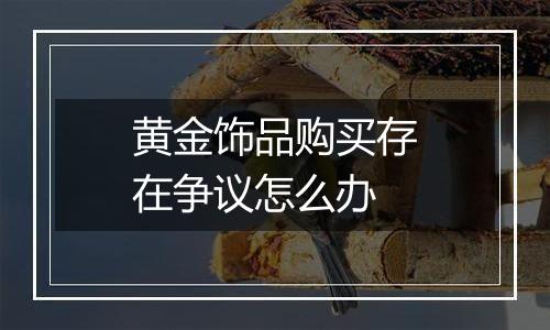 黄金饰品购买存在争议怎么办