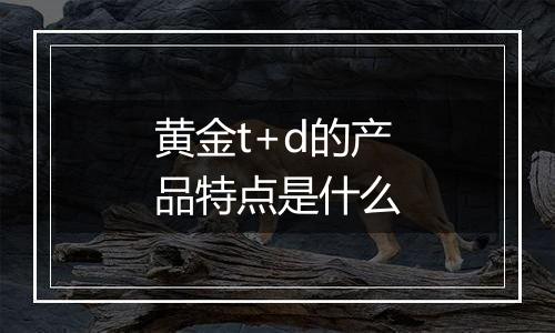 黄金t+d的产品特点是什么