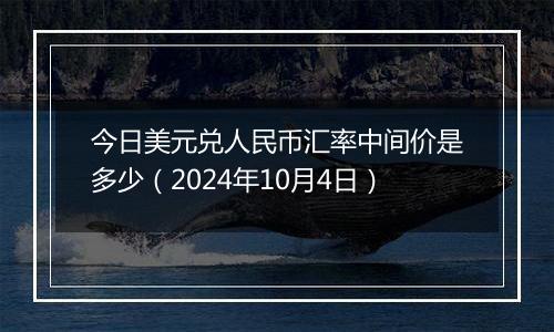 今日美元兑人民币汇率中间价是多少（2024年10月4日）