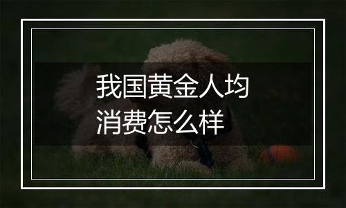 我国黄金人均消费怎么样