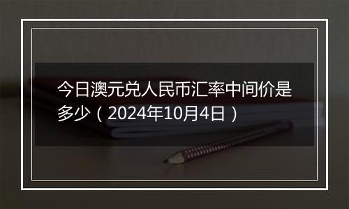 今日澳元兑人民币汇率中间价是多少（2024年10月4日）