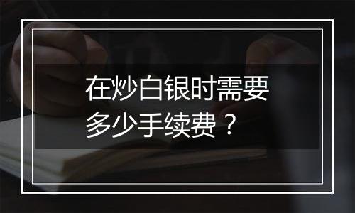 在炒白银时需要多少手续费？