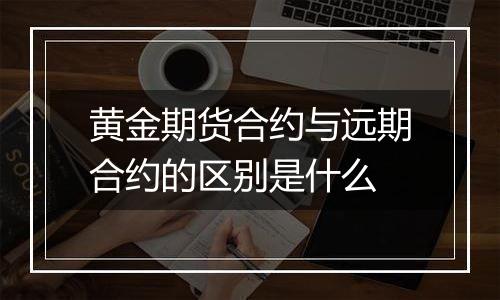 黄金期货合约与远期合约的区别是什么