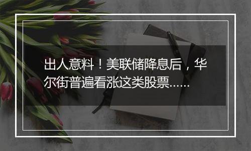 出人意料！美联储降息后，华尔街普遍看涨这类股票……