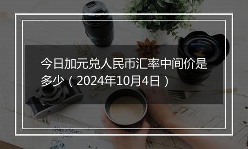 今日加元兑人民币汇率中间价是多少（2024年10月4日）