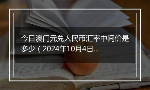 今日澳门元兑人民币汇率中间价是多少（2024年10月4日）