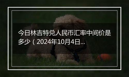 今日林吉特兑人民币汇率中间价是多少（2024年10月4日）