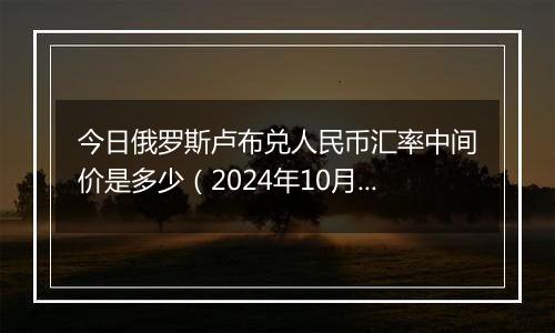 今日俄罗斯卢布兑人民币汇率中间价是多少（2024年10月4日）