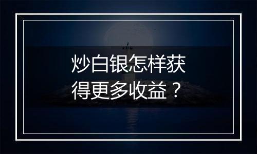 炒白银怎样获得更多收益？