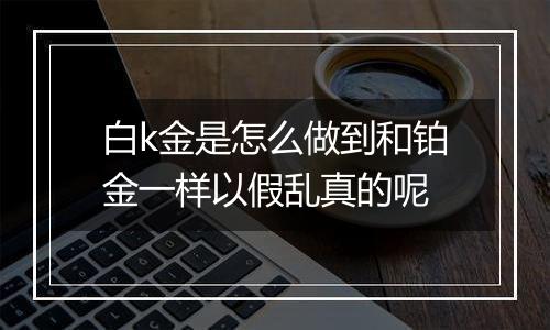 白k金是怎么做到和铂金一样以假乱真的呢