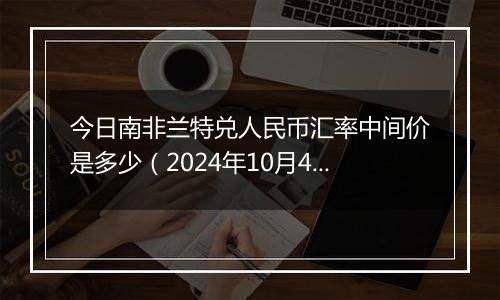 今日南非兰特兑人民币汇率中间价是多少（2024年10月4日）