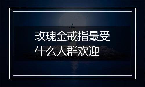 玫瑰金戒指最受什么人群欢迎