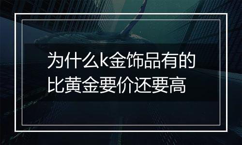 为什么k金饰品有的比黄金要价还要高