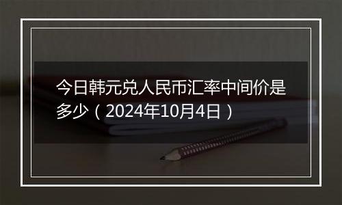 今日韩元兑人民币汇率中间价是多少（2024年10月4日）