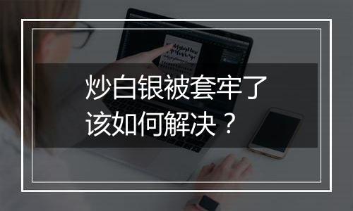 炒白银被套牢了该如何解决？