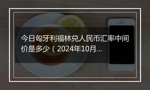 今日匈牙利福林兑人民币汇率中间价是多少（2024年10月4日）