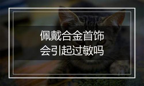 佩戴合金首饰会引起过敏吗