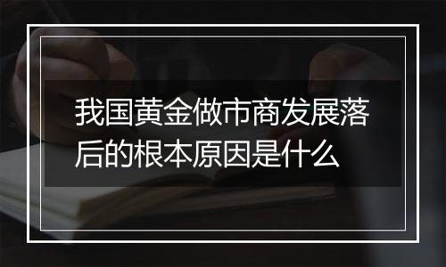 我国黄金做市商发展落后的根本原因是什么