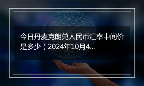 今日丹麦克朗兑人民币汇率中间价是多少（2024年10月4日）