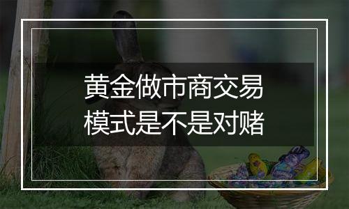 黄金做市商交易模式是不是对赌