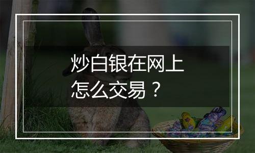 炒白银在网上怎么交易？