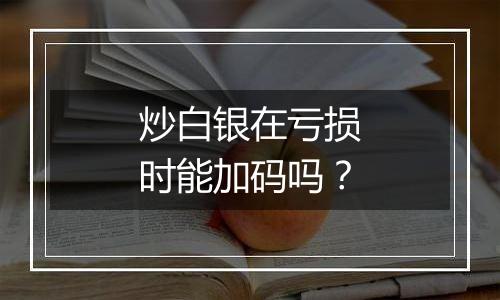 炒白银在亏损时能加码吗？