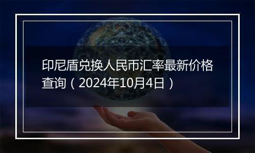 印尼盾兑换人民币汇率最新价格查询（2024年10月4日）