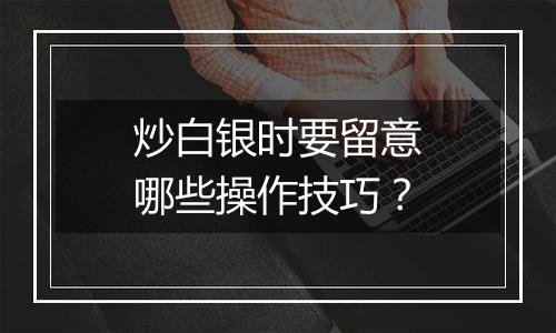 炒白银时要留意哪些操作技巧？