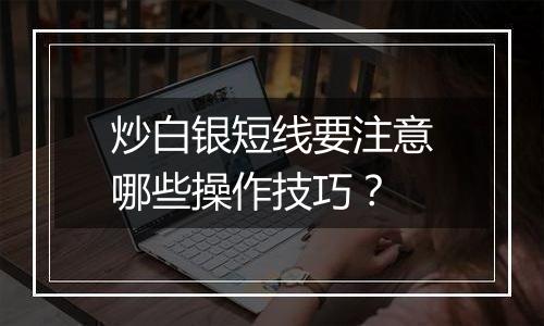 炒白银短线要注意哪些操作技巧？