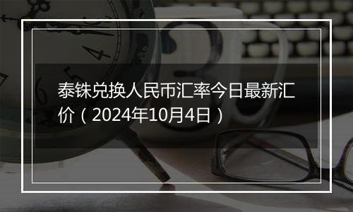 泰铢兑换人民币汇率今日最新汇价（2024年10月4日）