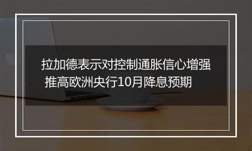 拉加德表示对控制通胀信心增强 推高欧洲央行10月降息预期