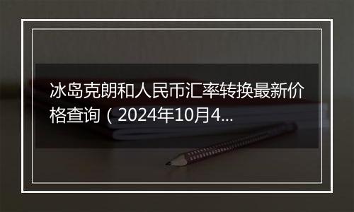 冰岛克朗和人民币汇率转换最新价格查询（2024年10月4日）