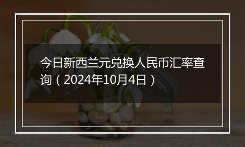 今日新西兰元兑换人民币汇率查询（2024年10月4日）