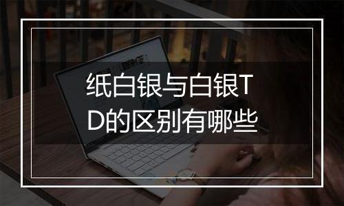 纸白银与白银TD的区别有哪些