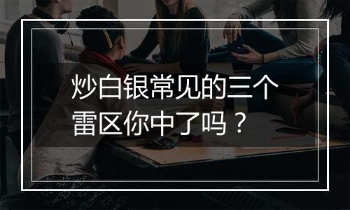 炒白银常见的三个雷区你中了吗？