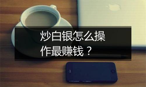 炒白银怎么操作最赚钱？