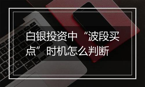 白银投资中“波段买点”时机怎么判断