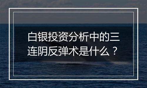 白银投资分析中的三连阴反弹术是什么？