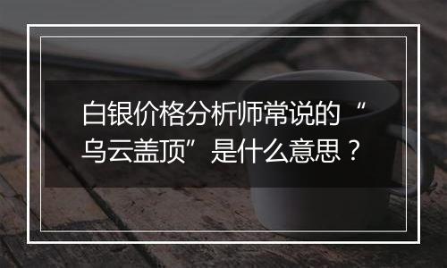 白银价格分析师常说的“乌云盖顶”是什么意思？