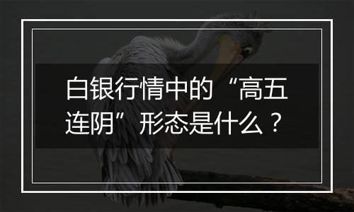 白银行情中的“高五连阴”形态是什么？