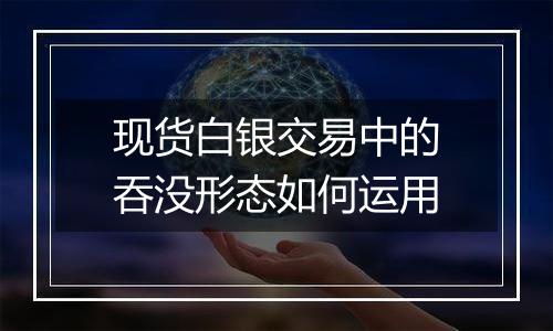 现货白银交易中的吞没形态如何运用