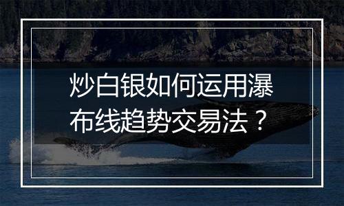 炒白银如何运用瀑布线趋势交易法？